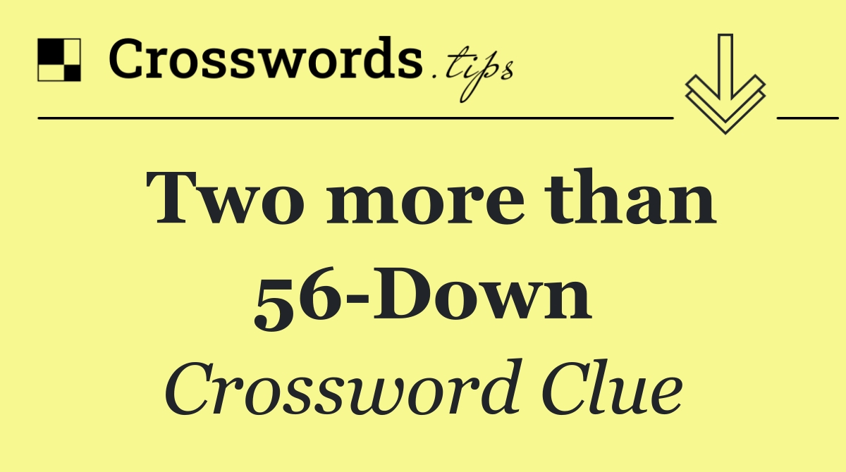 Two more than 56 Down