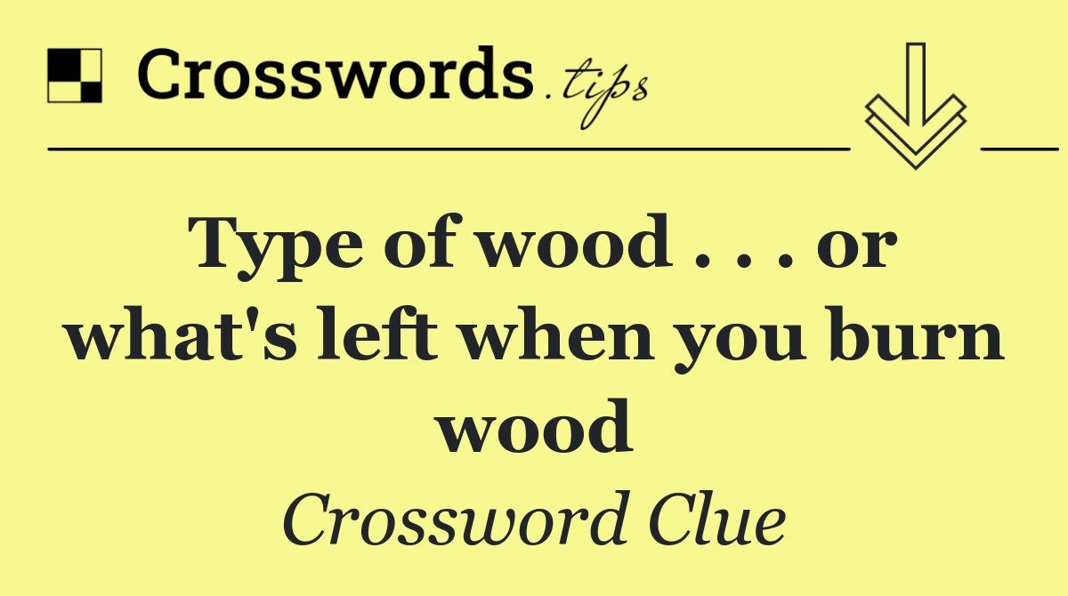 Type of wood . . . or what's left when you burn wood