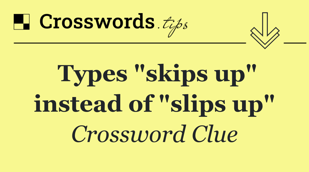 Types "skips up" instead of "slips up"