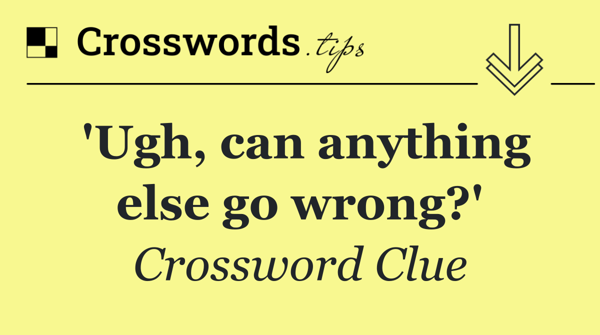 'Ugh, can anything else go wrong?'