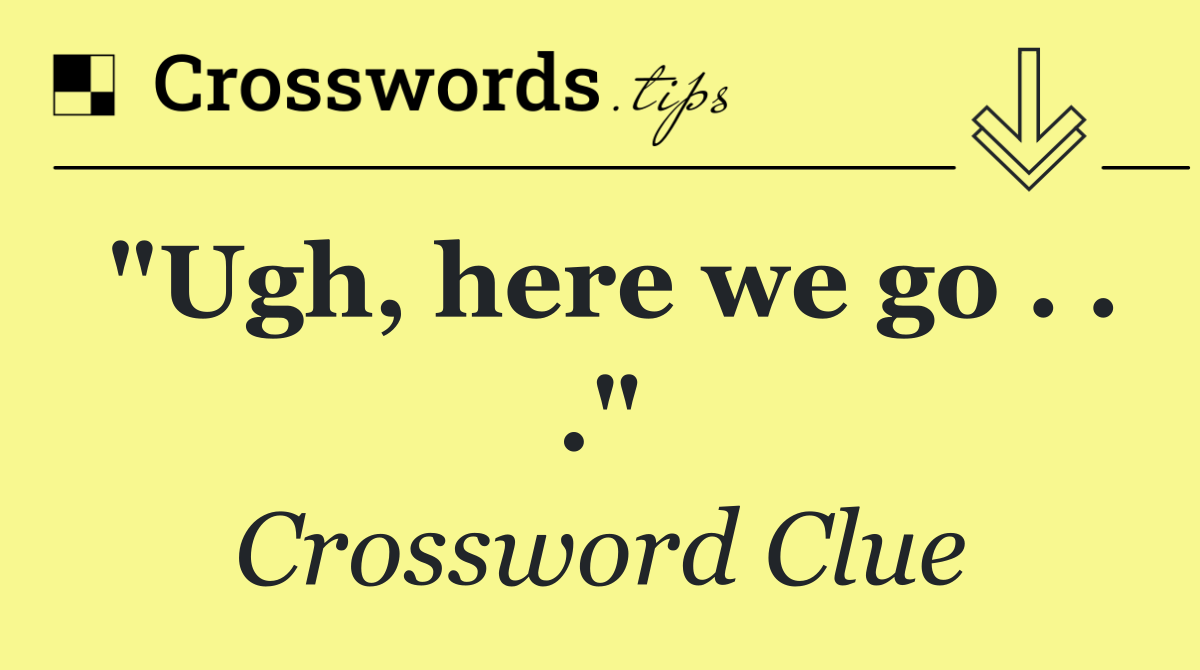 "Ugh, here we go . . ."