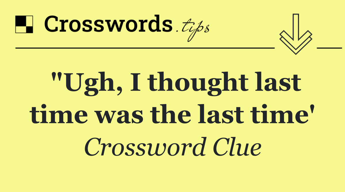 "Ugh, I thought last time was the last time'