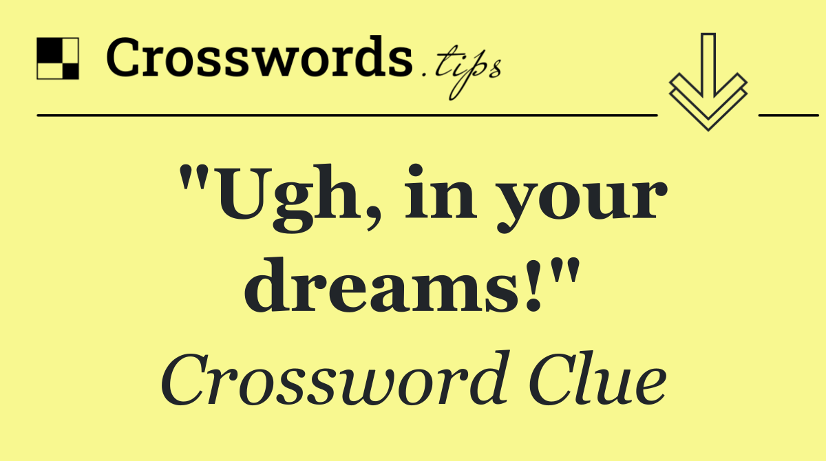 "Ugh, in your dreams!"