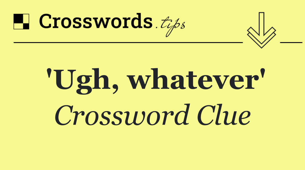 'Ugh, whatever'