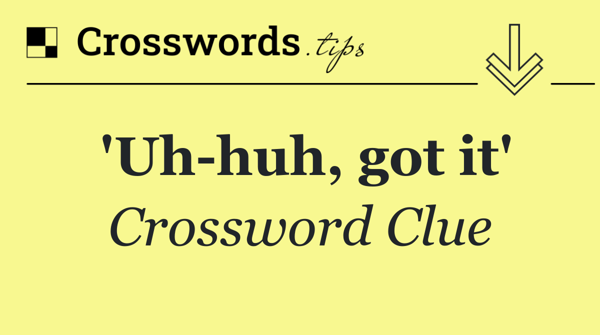 'Uh huh, got it'