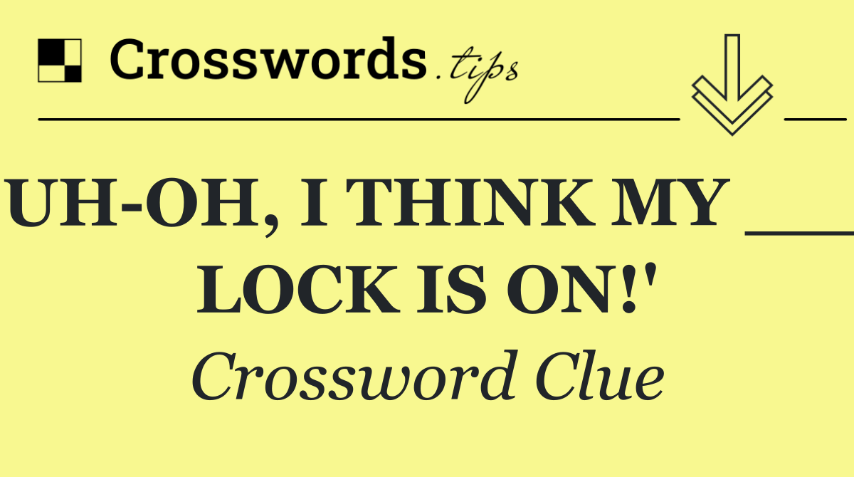 'UH OH, I THINK MY ___ LOCK IS ON!'