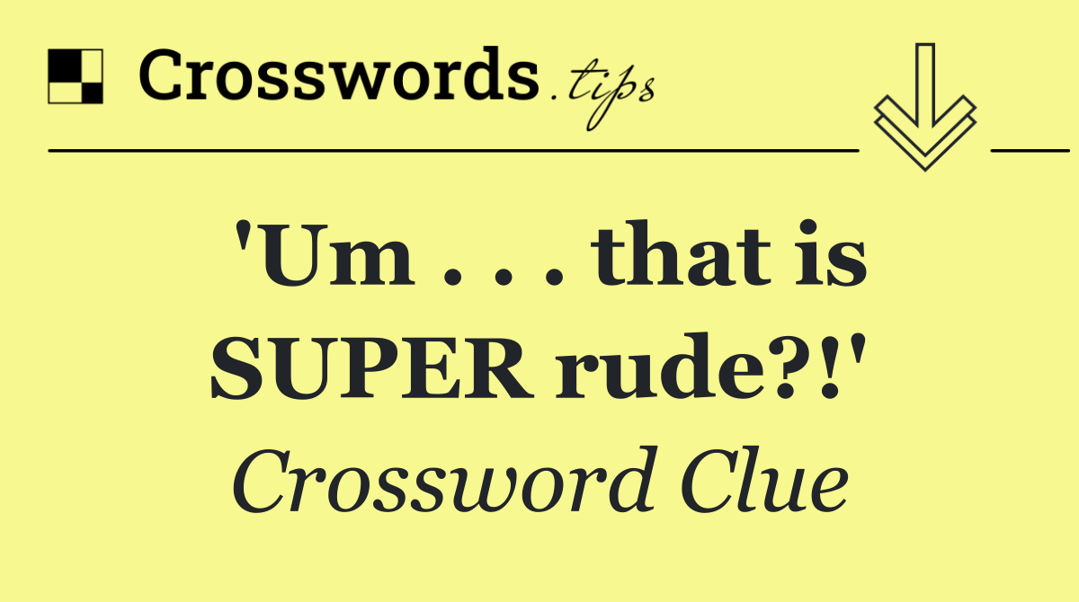 'Um . . . that is SUPER rude?!'
