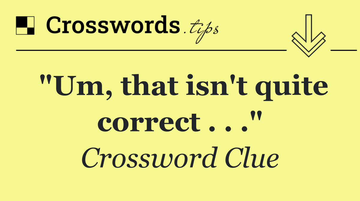 "Um, that isn't quite correct . . ."