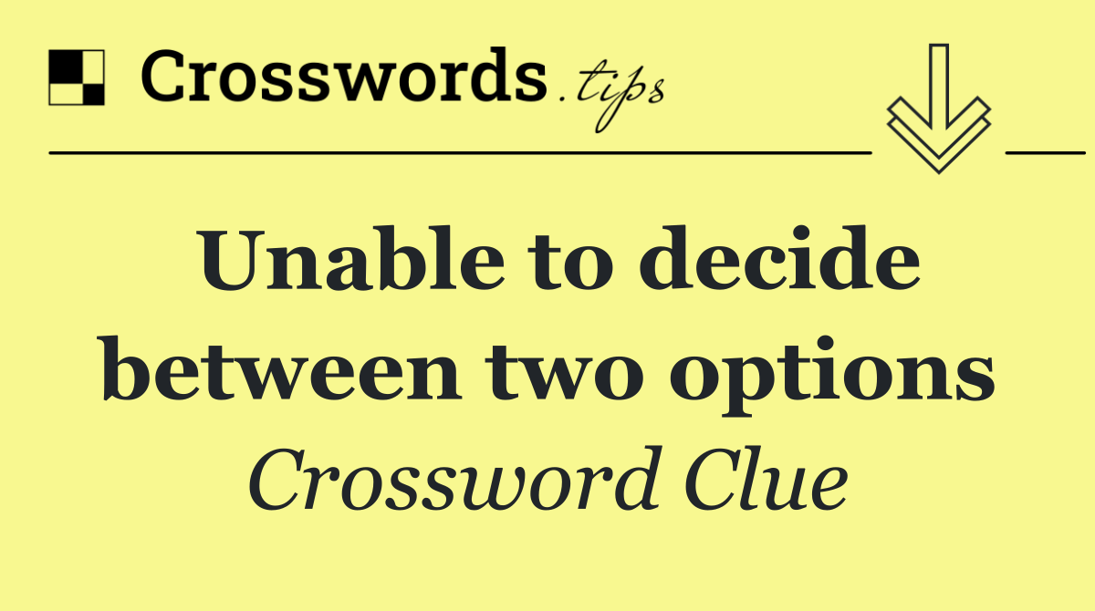 Unable to decide between two options