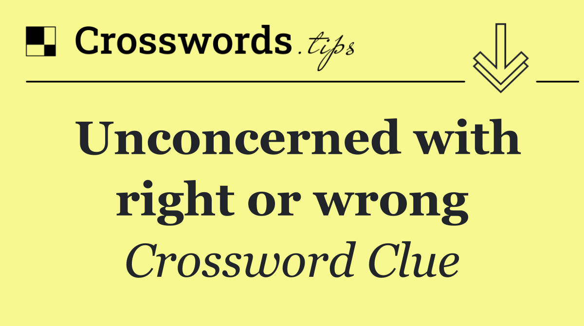 Unconcerned with right or wrong