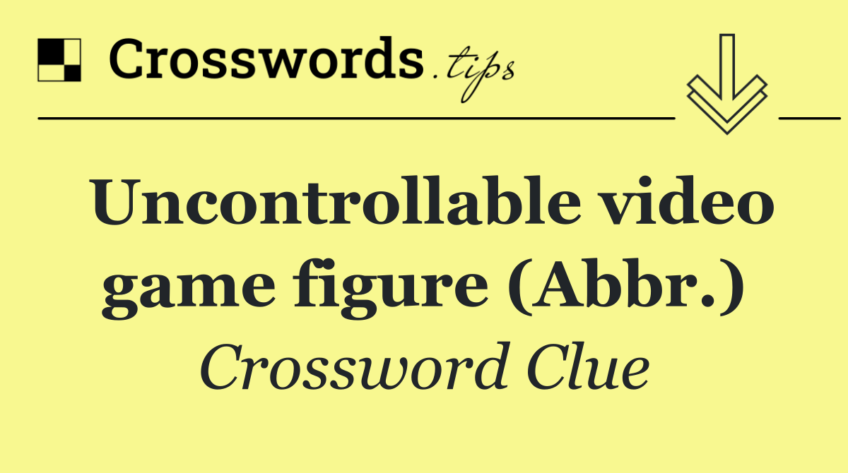 Uncontrollable video game figure (Abbr.)