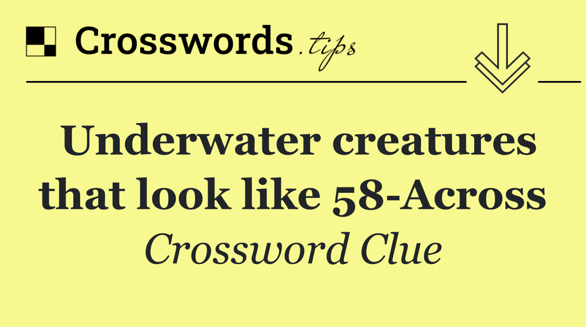 Underwater creatures that look like 58 Across