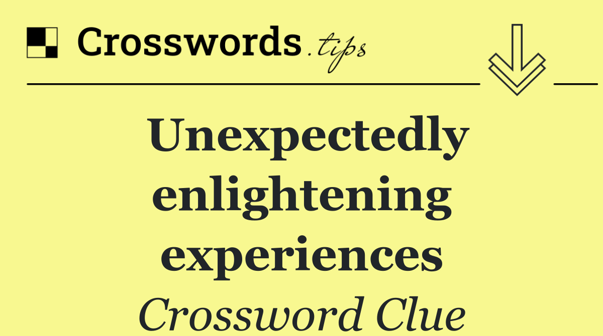 Unexpectedly enlightening experiences