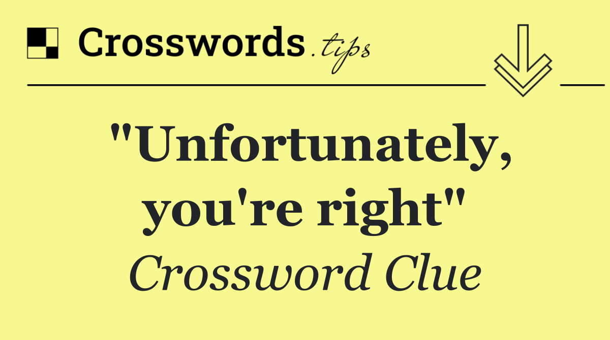 "Unfortunately, you're right"