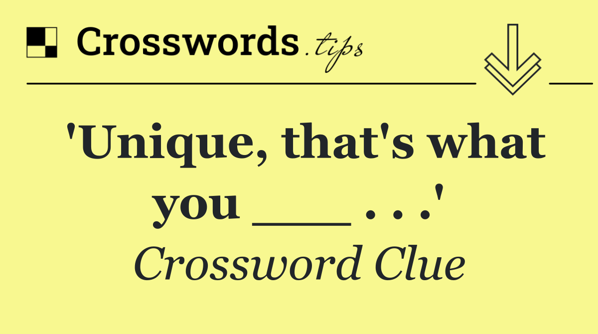 'Unique, that's what you ___ . . .'