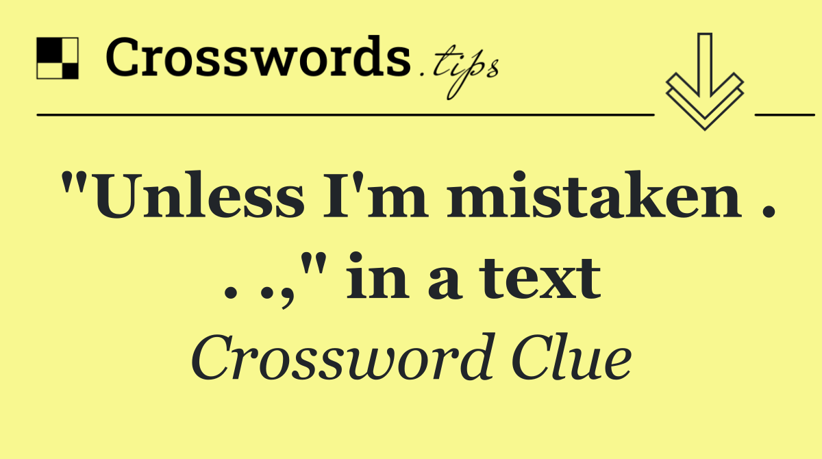 "Unless I'm mistaken . . .," in a text