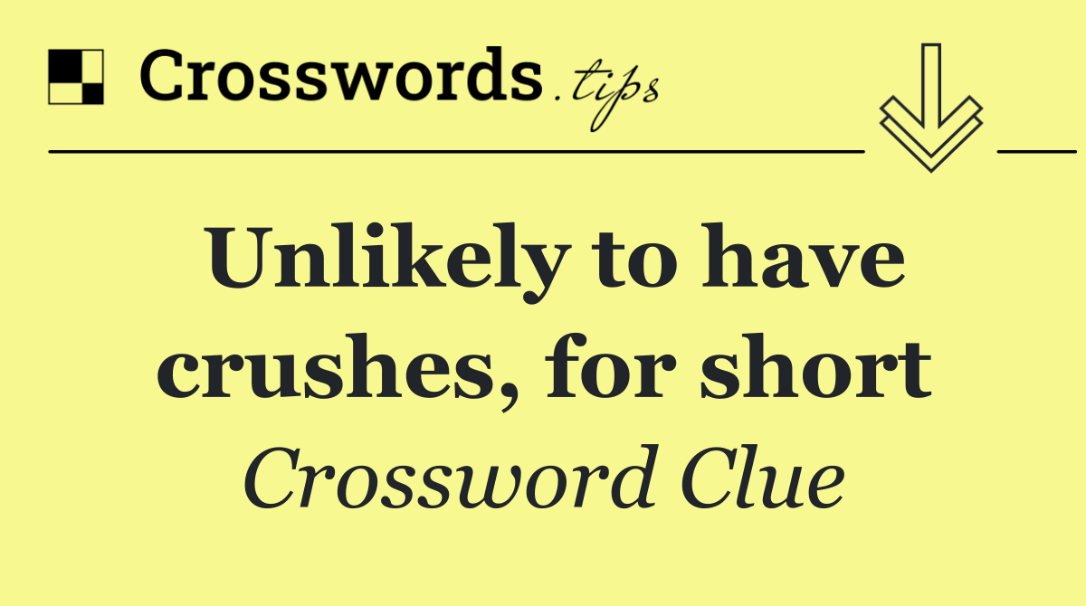Unlikely to have crushes, for short
