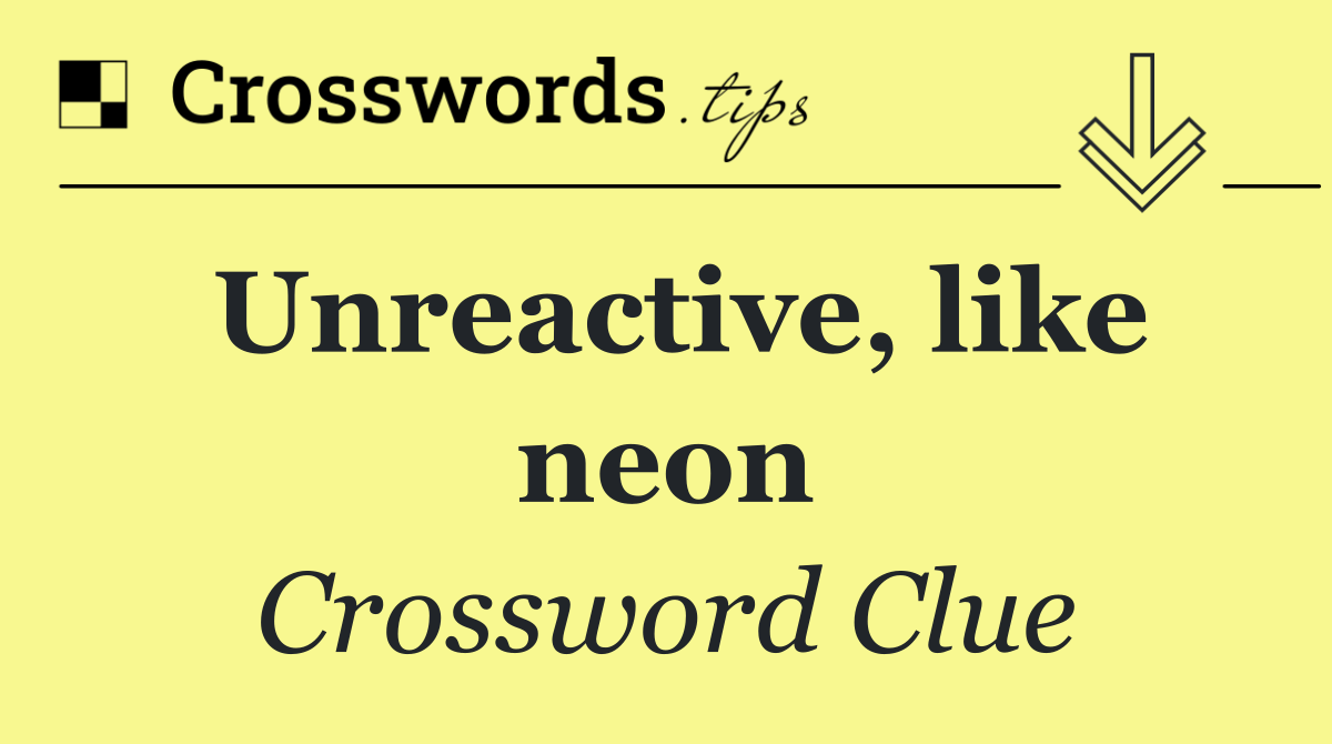 Unreactive, like neon
