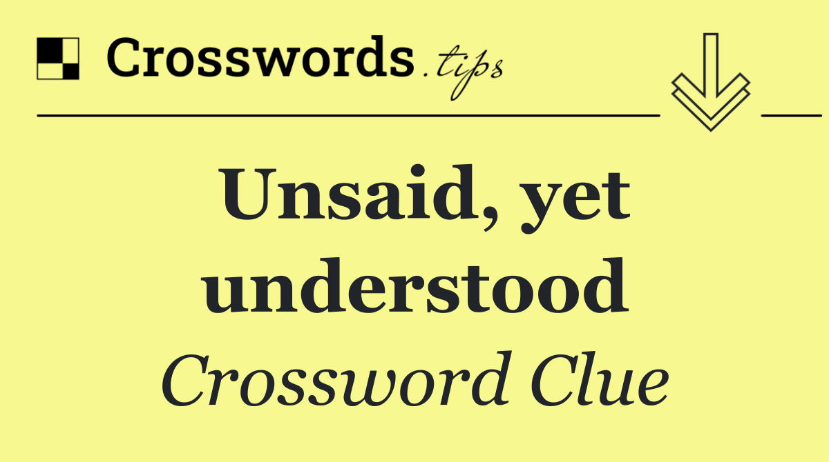 Unsaid, yet understood