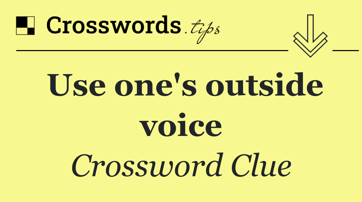 Use one's outside voice