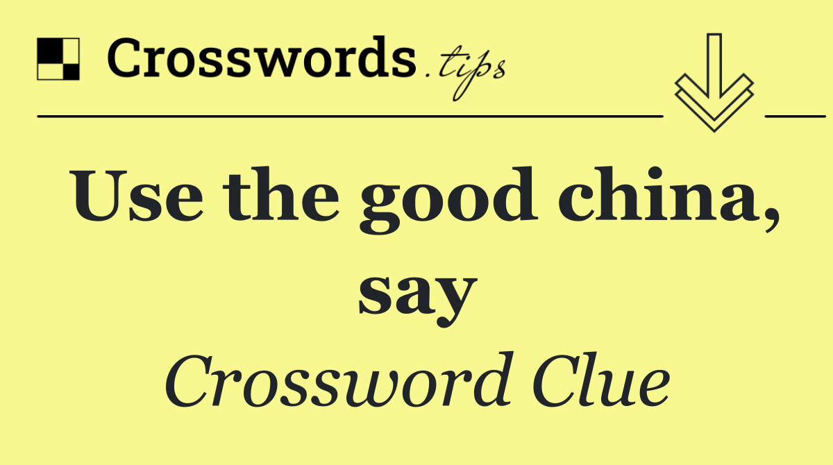 Use the good china, say