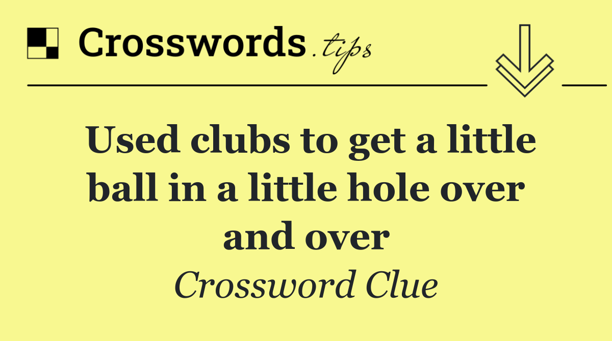 Used clubs to get a little ball in a little hole over and over
