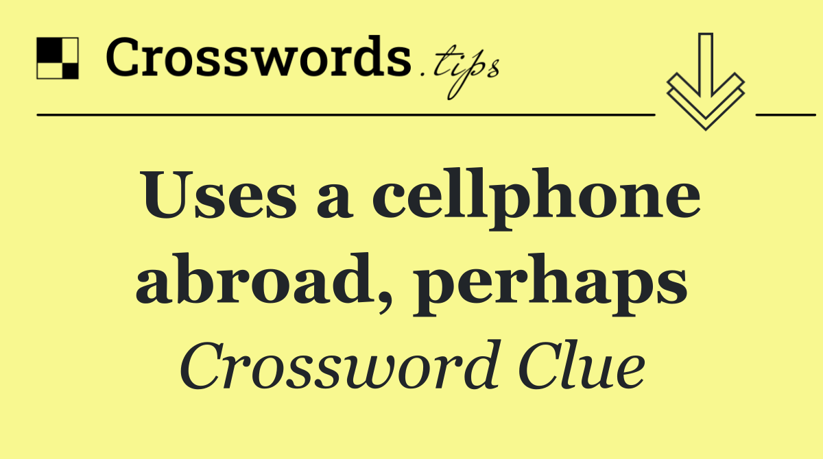 Uses a cellphone abroad, perhaps