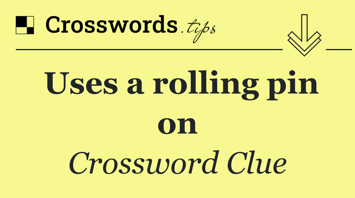 Uses a rolling pin on