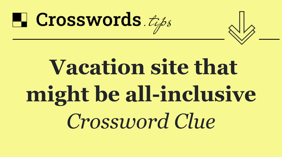 Vacation site that might be all inclusive