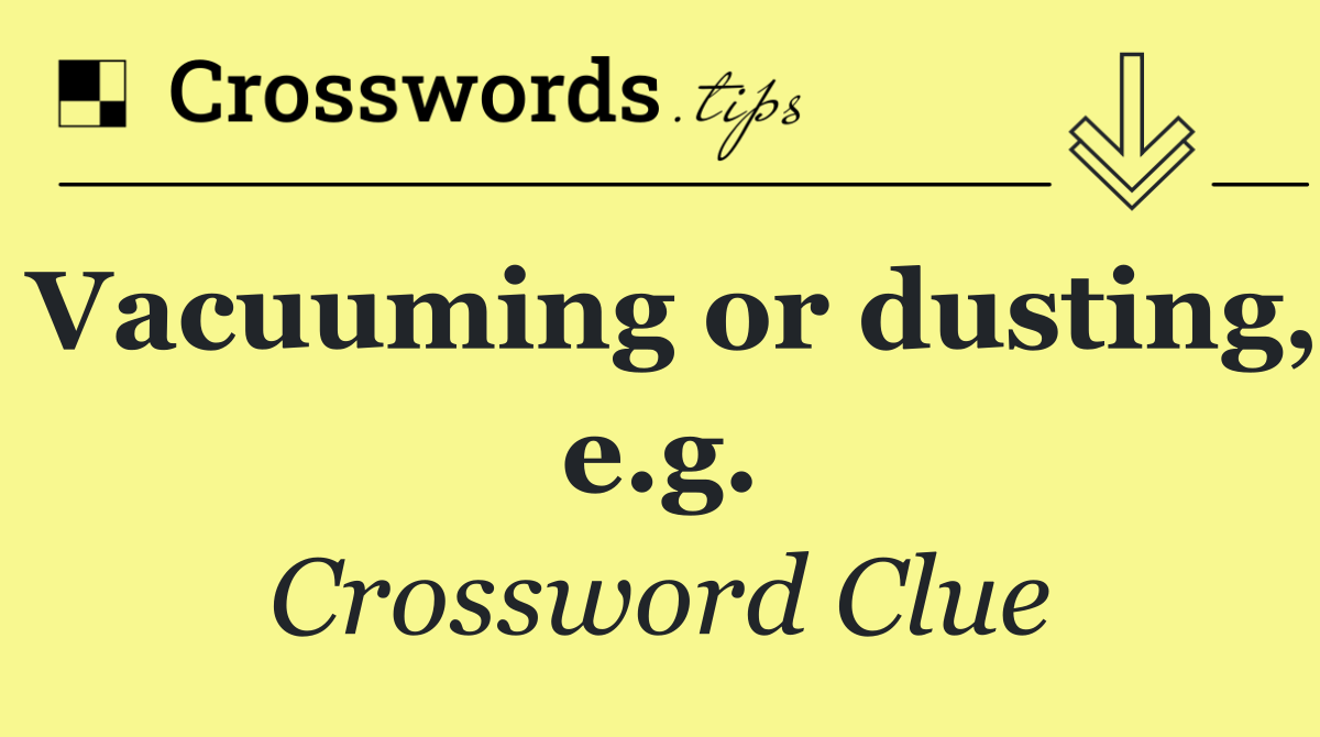 Vacuuming or dusting, e.g.