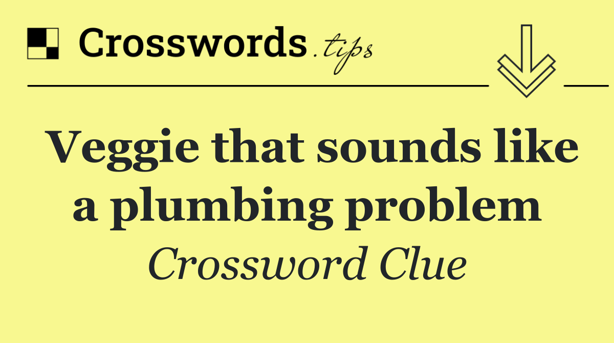 Veggie that sounds like a plumbing problem