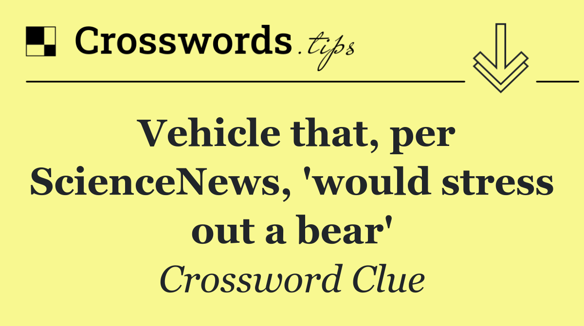 Vehicle that, per ScienceNews, 'would stress out a bear'