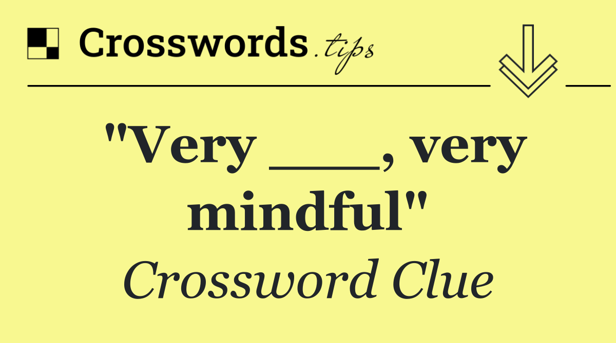"Very ___, very mindful"