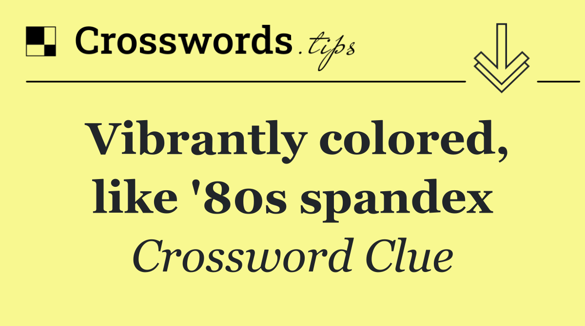 Vibrantly colored, like '80s spandex