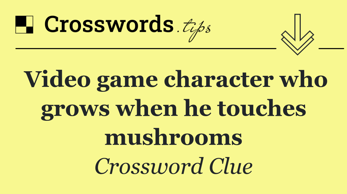 Video game character who grows when he touches mushrooms