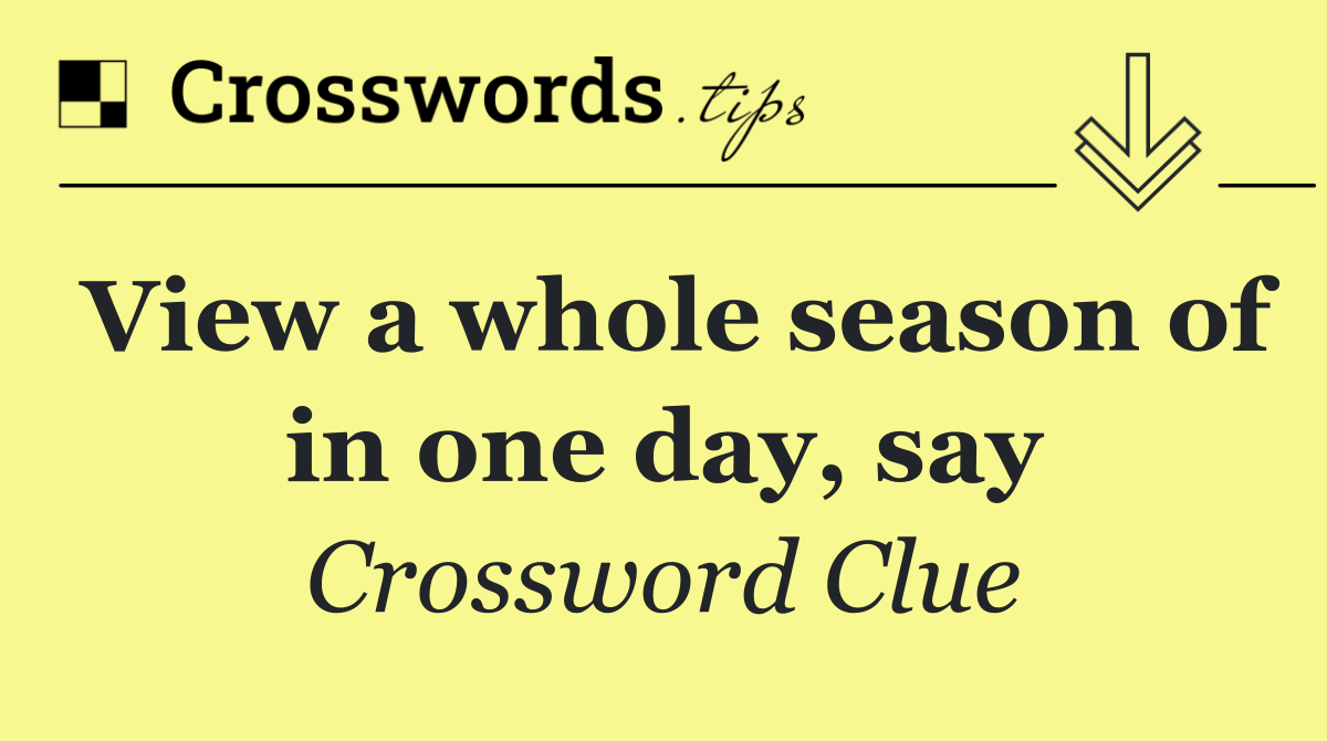 View a whole season of in one day, say