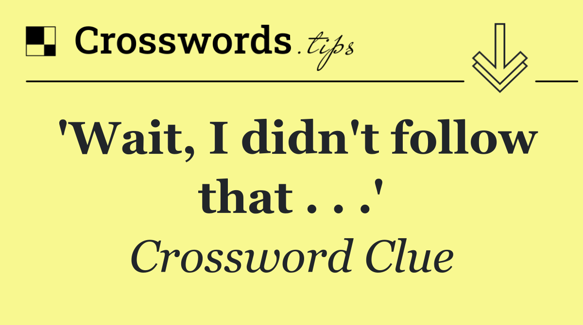 'Wait, I didn't follow that . . .'