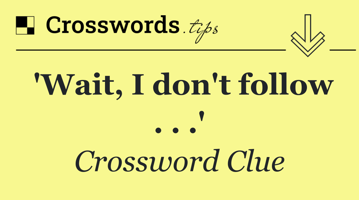 'Wait, I don't follow . . .'