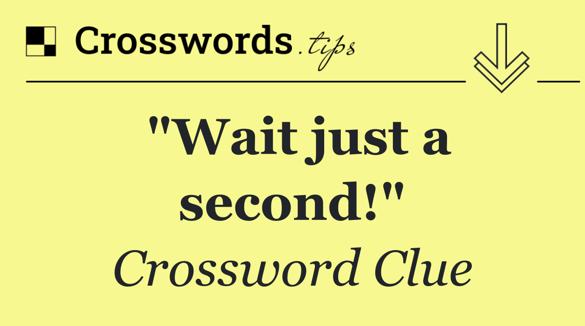 "Wait just a second!"
