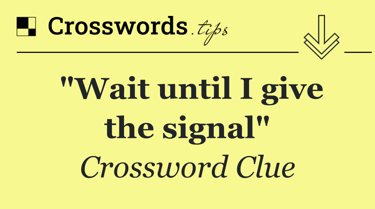 "Wait until I give the signal"