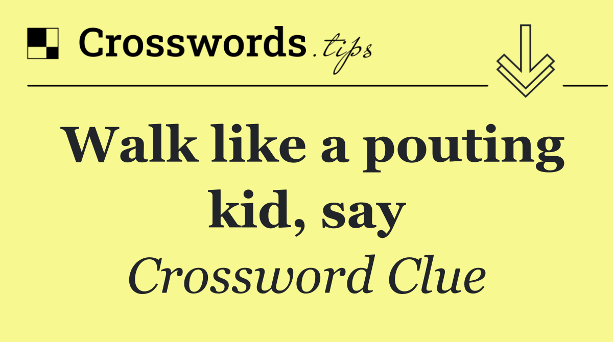 Walk like a pouting kid, say