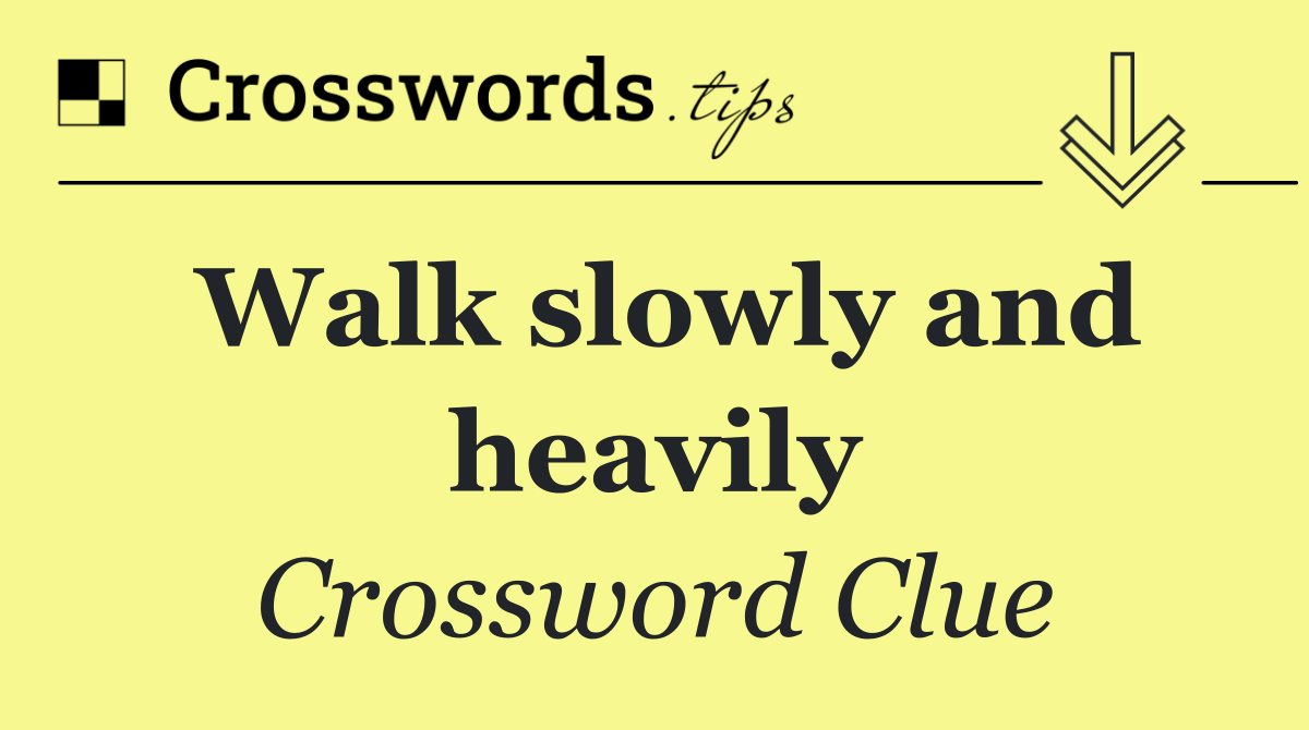 Walk slowly and heavily