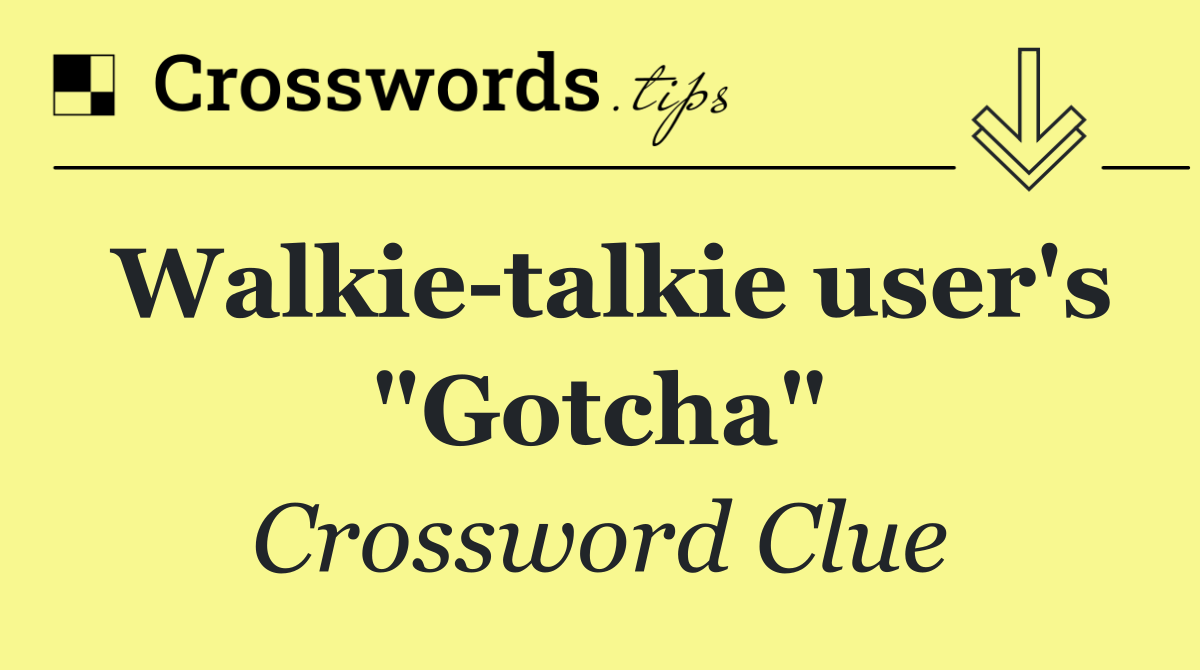 Walkie talkie user's "Gotcha"