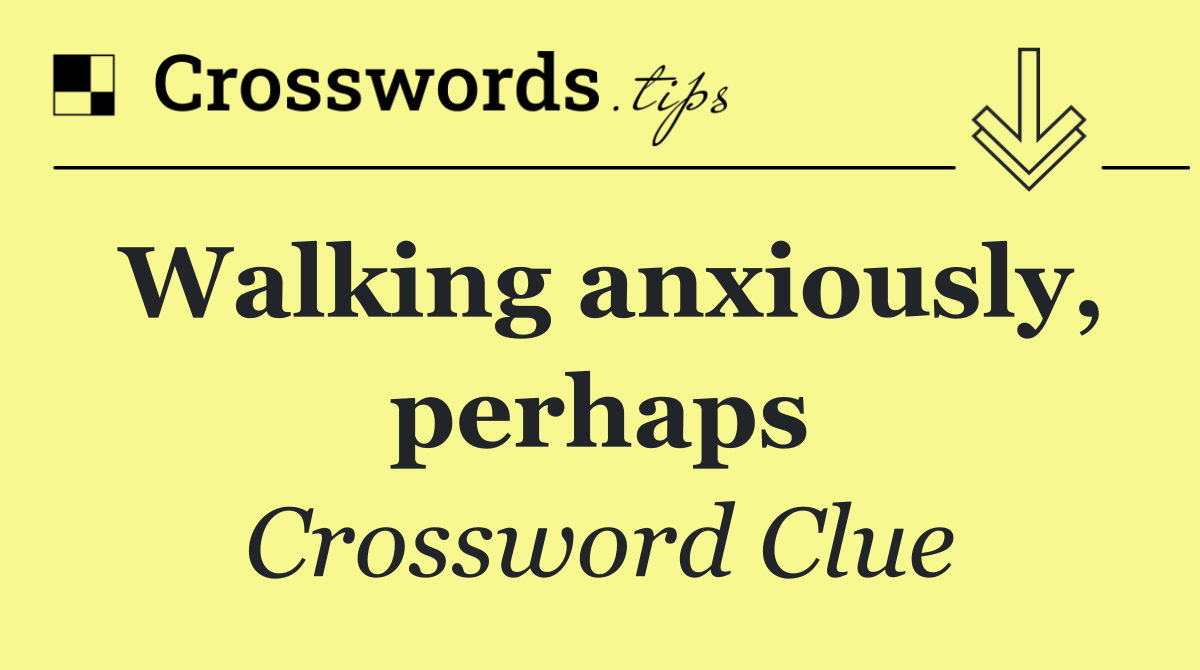Walking anxiously, perhaps