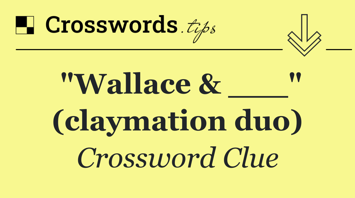 "Wallace & ___" (claymation duo)