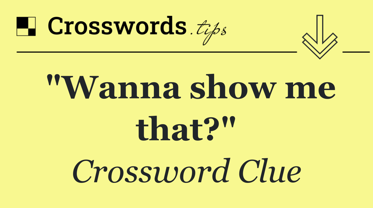 "Wanna show me that?"