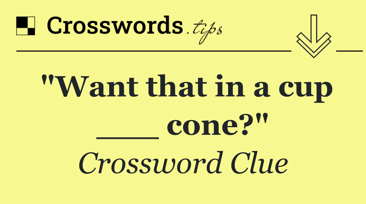 "Want that in a cup ___ cone?"