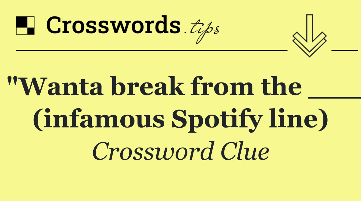"Wanta break from the ___ (infamous Spotify line)