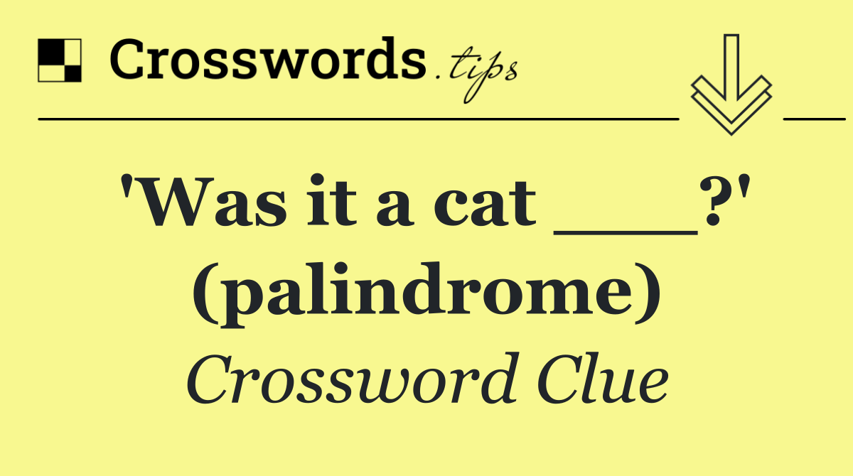 'Was it a cat ___?' (palindrome)