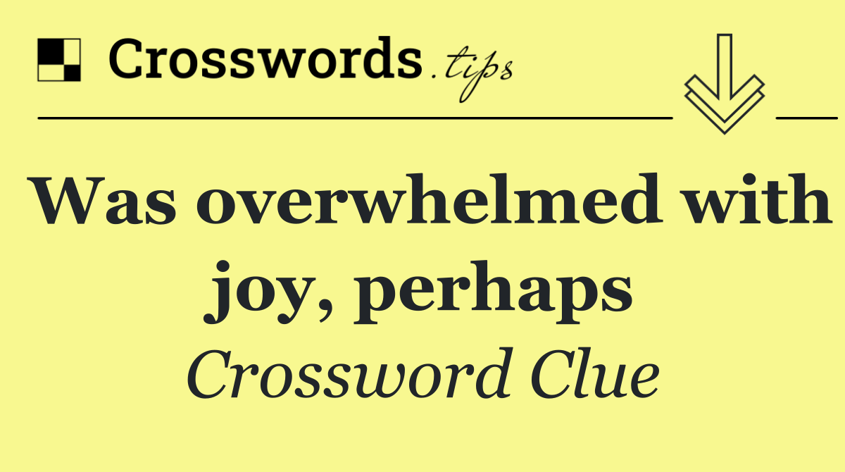 Was overwhelmed with joy, perhaps